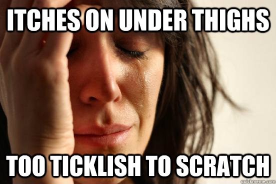 Itches on under thighs too ticklish to scratch  First World Problems