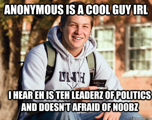 anonymous is a cool guy irl i hear eh is teh leaderz of politics and doesn't afraid of n00bz  College Freshman