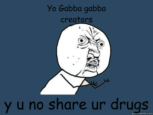 Yo Gabba gabba
creators y u no share ur drugs - Yo Gabba gabba
creators y u no share ur drugs  Y U No