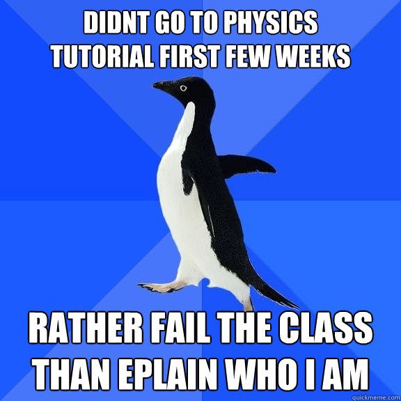didnt go to physics
tutorial first few weeks rather fail the class than eplain who i am  Socially Awkward Penguin