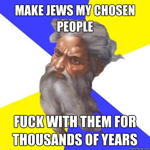 make jews my chosen people fuck with them for thousands of years  Advice God