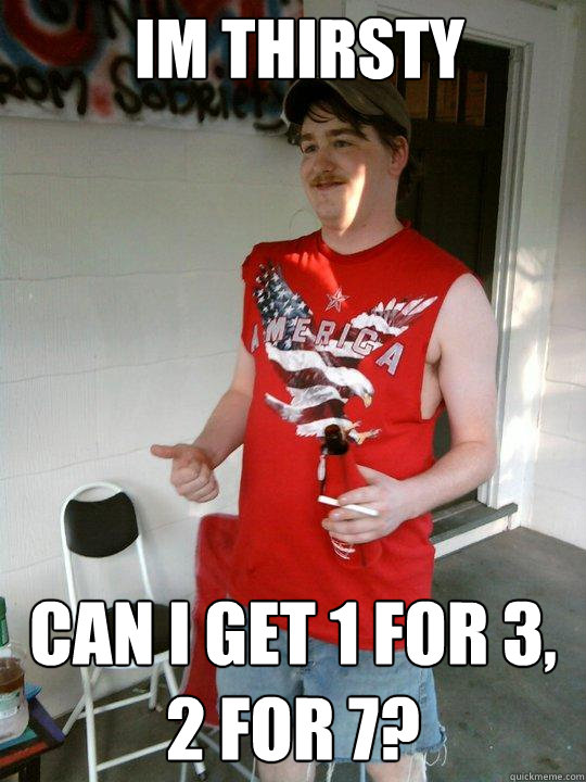 im thirsty Can I get 1 for 3, 2 for 7?  Redneck Randal