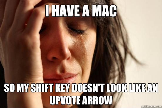 I have a mac so my shift key doesn't look like an upvote arrow  First World Problems