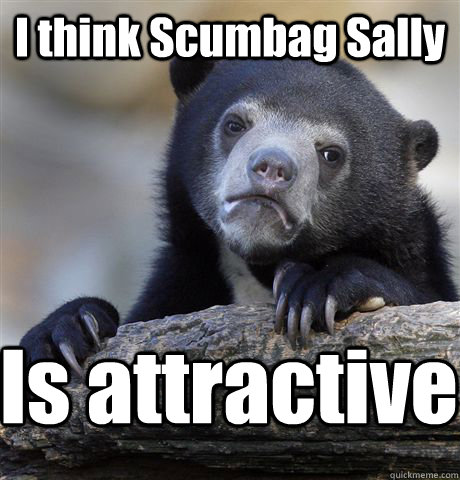I think Scumbag Sally Is attractive  Confession Bear