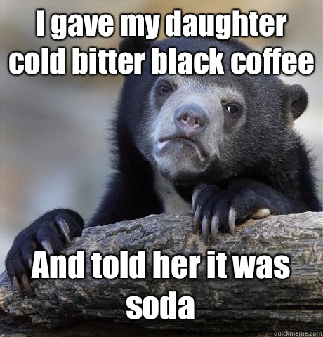 I gave my daughter cold bitter black coffee And told her it was soda - I gave my daughter cold bitter black coffee And told her it was soda  Confession Bear