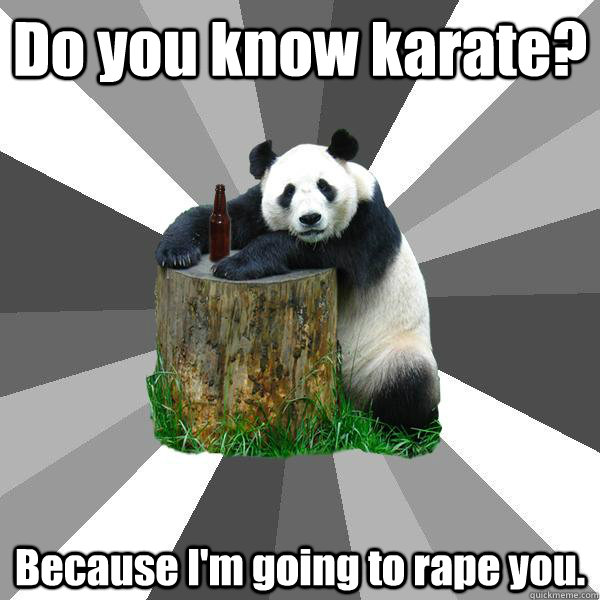Do you know karate? Because I'm going to rape you. - Do you know karate? Because I'm going to rape you.  Pickup-Line Panda