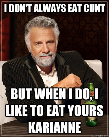 I don't always eat cunt but when I do, I like to eat yours Karianne  The Most Interesting Man In The World