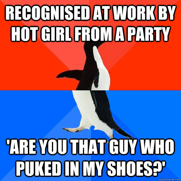 Recognised at work by hot girl from a party 'are you that guy who puked in my shoes?'  Socially Awesome Awkward Penguin