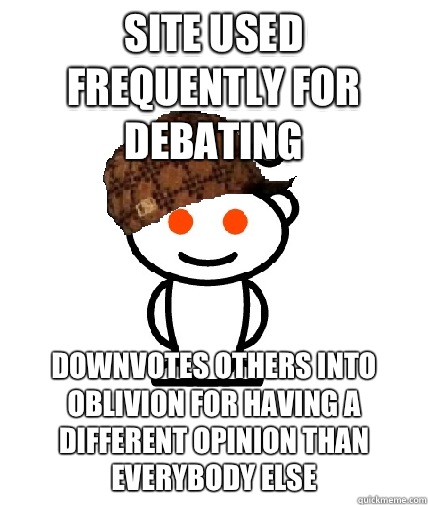 SITE USED FREQUENTLY FOR DEBATING DOWNVOTES OTHERS INTO OBLIVION FOR HAVING A DIFFERENT OPINION THAN EVERYBODY ELSE  Scumbag Redditor