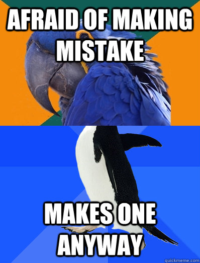Afraid of making mistake Makes one anyway  