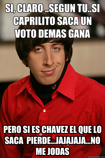 SI, CLARO ..SEGUN TU..SI CAPRILITO SACA UN VOTO DEMAS GANA PERO SI ES CHAVEZ EL QUE LO SACA  PIERDE...JAJAJAJA...NO ME JODAS - SI, CLARO ..SEGUN TU..SI CAPRILITO SACA UN VOTO DEMAS GANA PERO SI ES CHAVEZ EL QUE LO SACA  PIERDE...JAJAJAJA...NO ME JODAS  Pickup Line Scientist