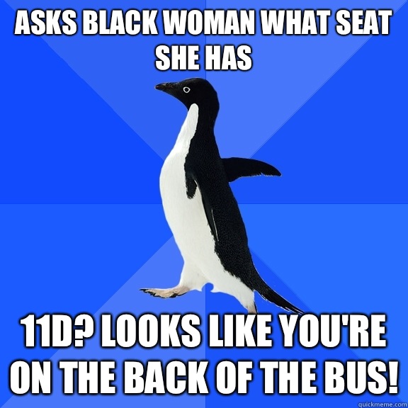 Asks black woman what seat she has 11D? Looks like you're on the back of the bus!  Socially Awkward Penguin