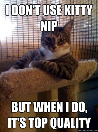 I don't use kitty nip but when I do, it's top quality  The Most Interesting Cat in the World