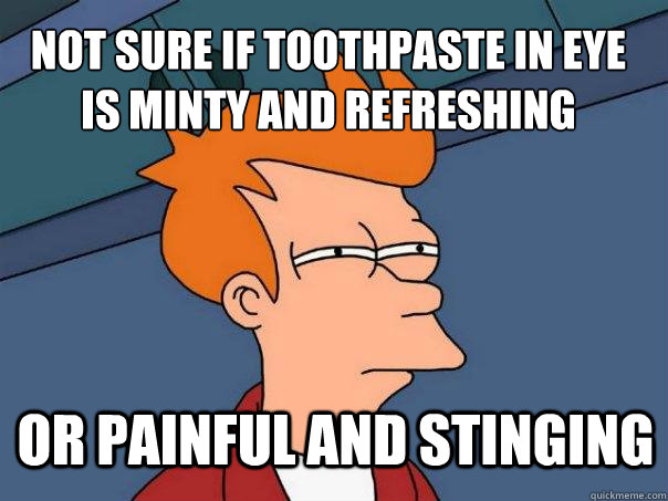 not sure if toothpaste in eye is minty and refreshing or painful and stinging - not sure if toothpaste in eye is minty and refreshing or painful and stinging  Futurama Fry