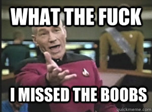 What the fuck I missed the boobs  Annoyed Picard