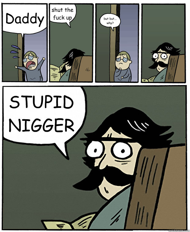 Daddy  shut the fuck up but but... why? STUPID NIGGER  