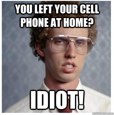 You left your cell phone at home? IDIOT!  Napoleon dynamite