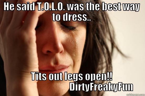HE SAID T.O.L.O. WAS THE BEST WAY TO DRESS.. TITS OUT LEGS OPEN!!                                 DIRTYFREAKYFUN First World Problems