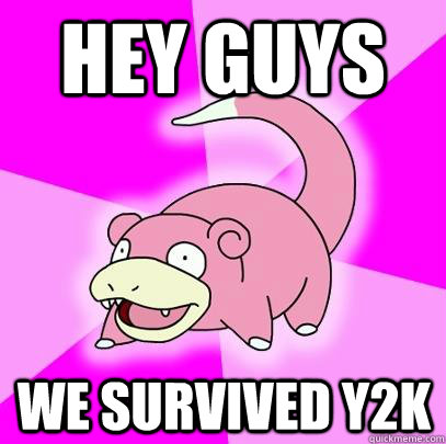 HEY GUYS WE SURVIVED Y2K  Slowpoke