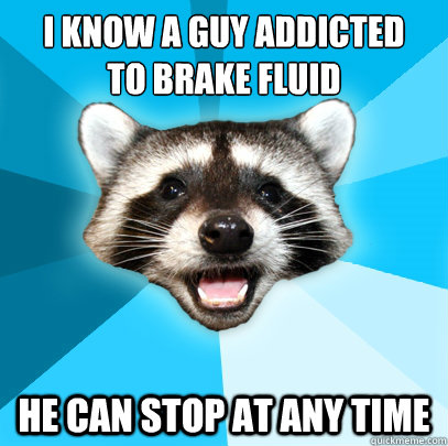 I KNOW A GUY ADDICTED
TO BRAKE FLUID HE CAN STOP AT ANY TIME  Lame Pun Coon