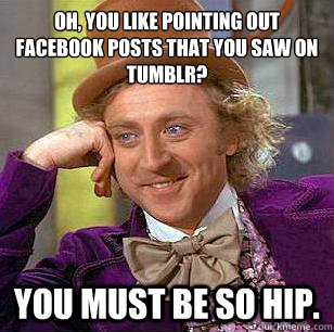 Oh, you like pointing out facebook posts that you saw on tumblr? you must be so hip.  Condescending Wonka