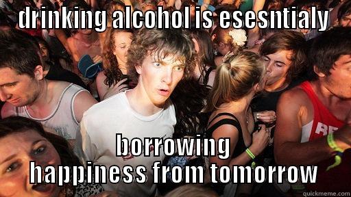 DRINKING ALCOHOL IS ESESNTIALY BORROWING HAPPINESS FROM TOMORROW Sudden Clarity Clarence