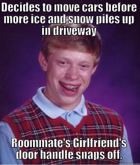 DECIDES TO MOVE CARS BEFORE MORE ICE AND SNOW PILES UP IN DRIVEWAY ROOMMATE'S GIRLFRIEND'S DOOR HANDLE SNAPS OFF. Bad Luck Brian