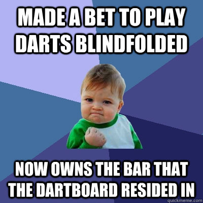 made a bet to play darts blindfolded  now owns the bar that the dartboard resided in - made a bet to play darts blindfolded  now owns the bar that the dartboard resided in  Success Kid