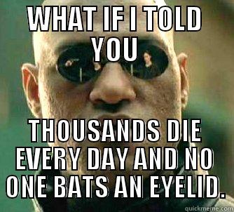 WHAT IF I TOLD YOU THOUSANDS DIE EVERY DAY AND NO ONE BATS AN EYELID. Matrix Morpheus