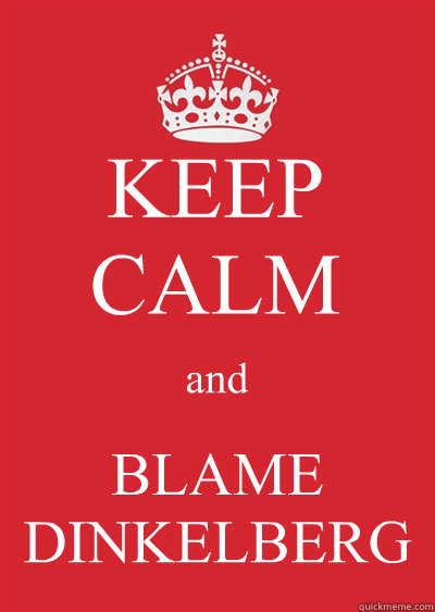 KEEP CALM and BLAME DINKELBERG  Keep calm or gtfo