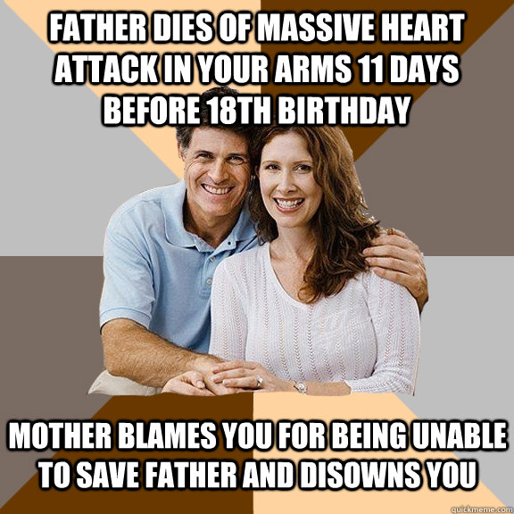 Father dies of massive heart attack in your arms 11 days before 18th birthday Mother blames you for being unable to save father and disowns you  Scumbag Parents