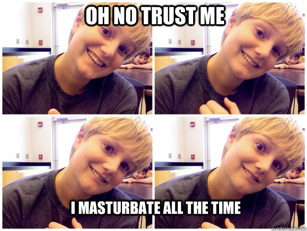 oh no trust me I masturbate all the time  