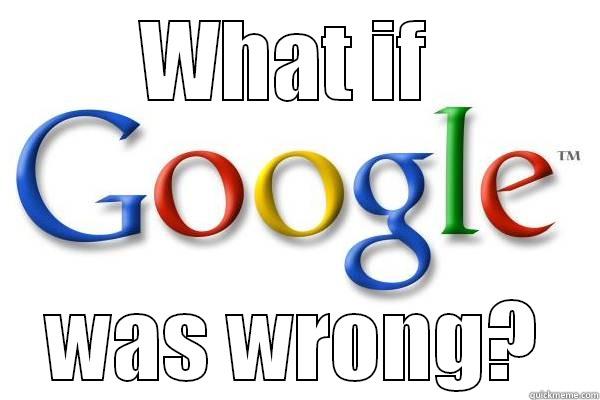 WHAT IF  WAS WRONG? Good Guy Google