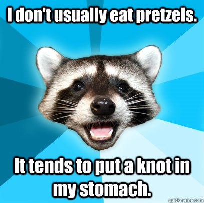 I don't usually eat pretzels. It tends to put a knot in my stomach.  Lame Pun Coon
