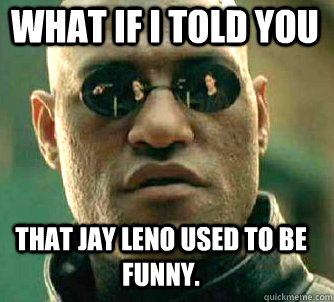 what if i told you that jay leno used to be funny.  Matrix Morpheus