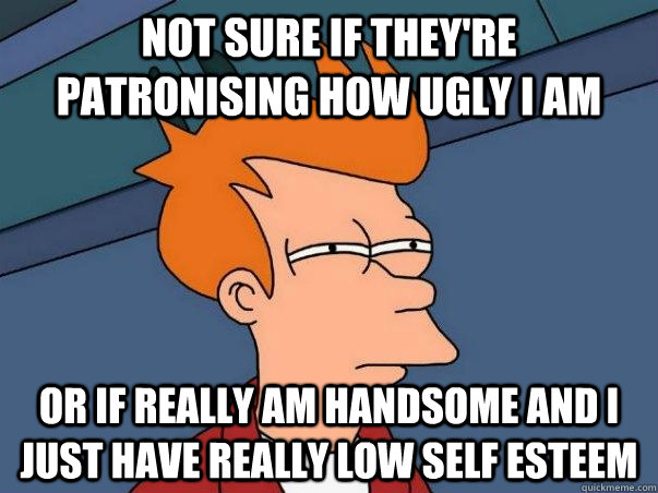 not sure if they're patronising how ugly I am Or if really am handsome and i just have really low self esteem  Not sure Fry