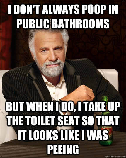 I don't always poop in public bathrooms but when I do, i take up the toilet seat so that it looks like i was peeing  The Most Interesting Man In The World