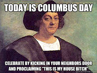 Today is columbus day Celebrate by kicking in your neighbors door and proclaiming 