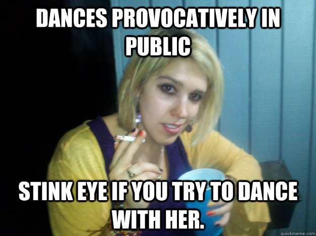 dances provocatively in public stink eye if you try to dance with her. - dances provocatively in public stink eye if you try to dance with her.  College white girl problems