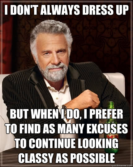 I don't always dress up but when I do, i prefer to find as many excuses to continue looking classy as possible  The Most Interesting Man In The World