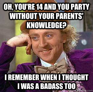 oh, you're 14 and you party without your parents' knowledge? i remember when i thought i was a badass too  Condescending Wonka