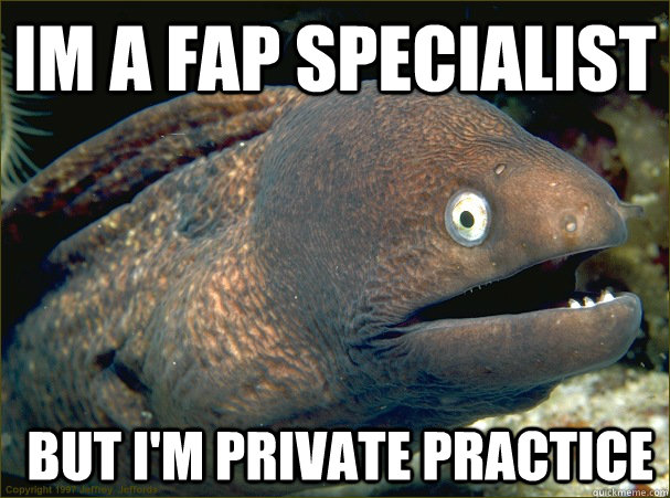 Im a FAP specialist  but I'm private practice  Bad Joke Eel