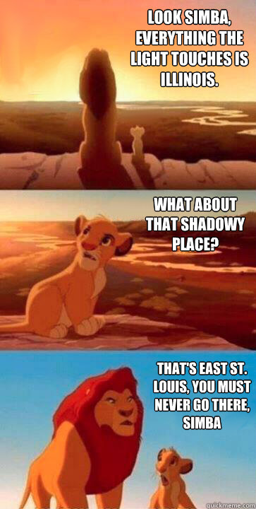 look simba, everything the light touches is Illinois. what about that shadowy place? that's East St. Louis, you must never go there, simba  SIMBA