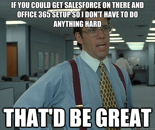 If you could get salesforce on there and office 365 setup so I don't have to do anything hard That'd be great  Lumbergh