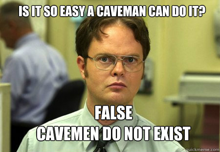 is it so easy a caveman can do it? false
cavemen do not exist - is it so easy a caveman can do it? false
cavemen do not exist  Schrute