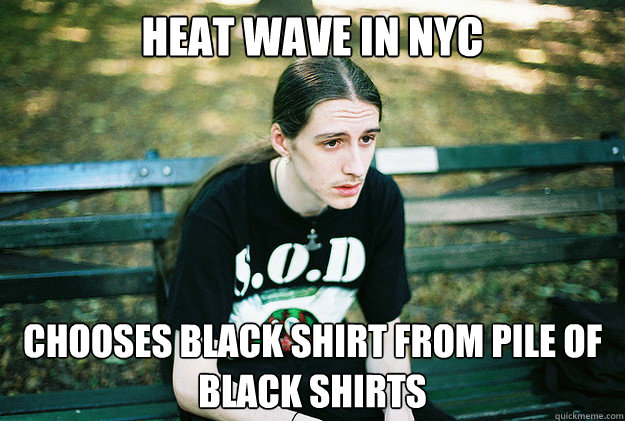HEAT WAVE IN NYC CHOOSES BLACK SHIRT FROM PILE OF BLACK SHIRTS  First World Metal Problems