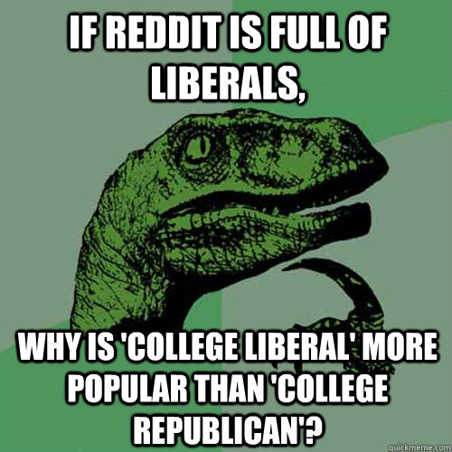 If reddit is full of liberals, Why is 'college liberal' more popular than 'college republican'? - If reddit is full of liberals, Why is 'college liberal' more popular than 'college republican'?  Philosoraptor