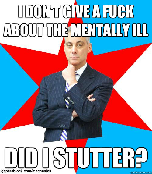 I don't give a fuck about the mentally ill Did I stutter?  Mayor Emanuel