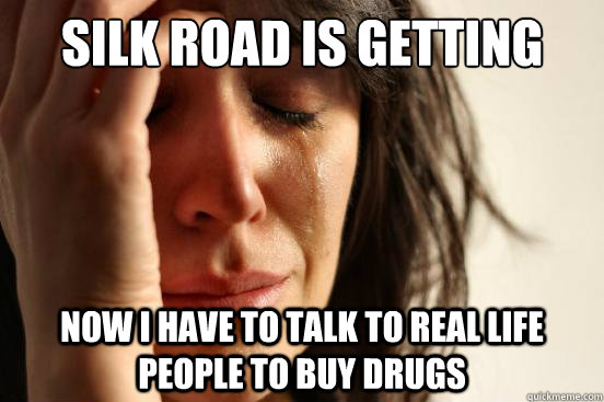 Silk road is getting attacked Now I have to talk to real life people to buy drugs  First World Problems