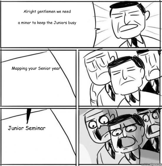 Alright gentlemen we need
  a minor to keep the Juniors busy Mapping your Senior year Junior Seminar  alright gentlemen